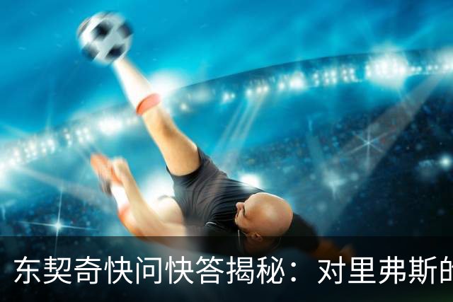 东契奇快问快答揭秘：对里弗斯的直言不讳