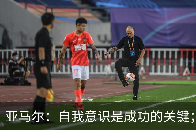 亚马尔：自我意识是成功的关键；队友配合至关重要
