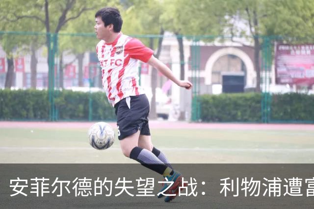 安菲尔德的失望之战：利物浦遭富勒姆逼平仅射门三次