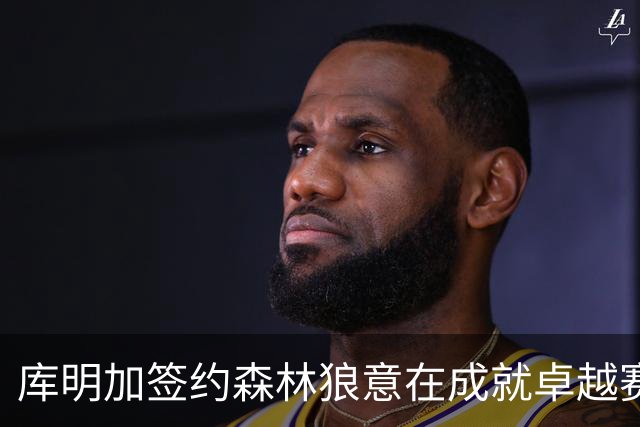 库明加签约森林狼意在成就卓越赛季与迅速迈向自由市场