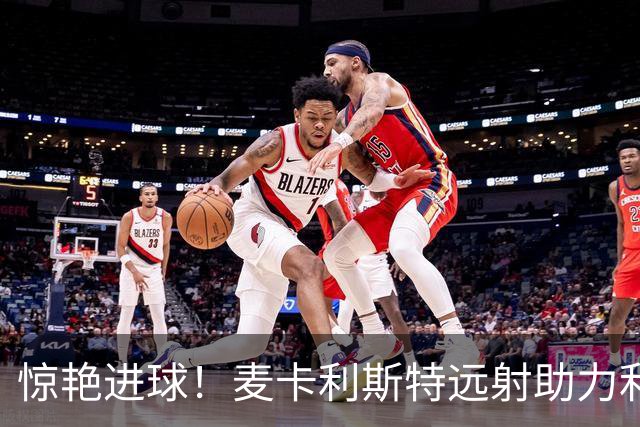 惊艳进球！麦卡利斯特远射助力利物浦逆转胜利