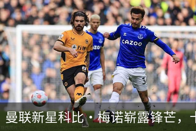曼联新星科比·梅诺崭露锋芒，卡里克调侃其已无提升空间
