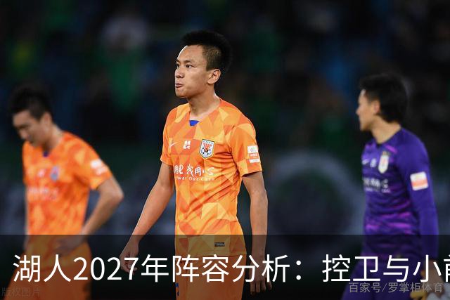湖人2027年阵容分析：控卫与小前锋全新提升，分卫与大前锋能力存疑