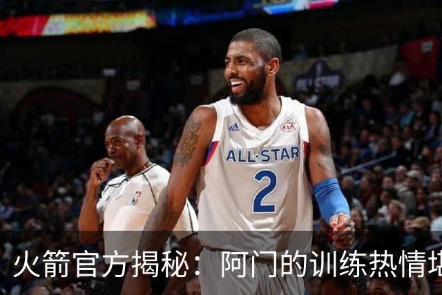 火箭官方揭秘：阿门的训练热情堪比乔丹和科比，目标成就稳定之星