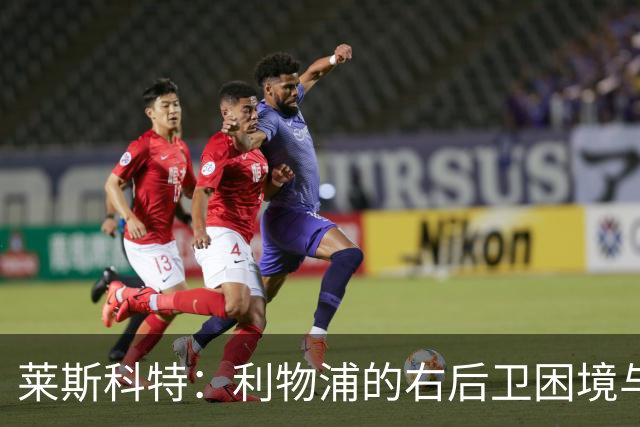 莱斯科特：利物浦的右后卫困境与卡瓦哈尔的未来引发关注