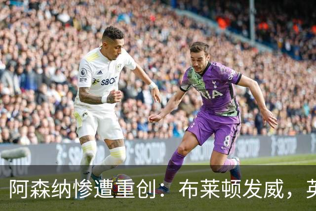 阿森纳惨遭重创：布莱顿发威，英超卫冕冠军迎首败