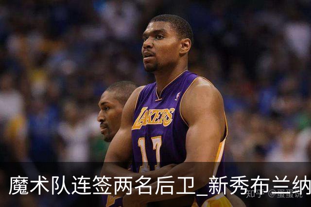 魔术队连签两名后卫 新秀布兰纳姆与戴维森加入训练营